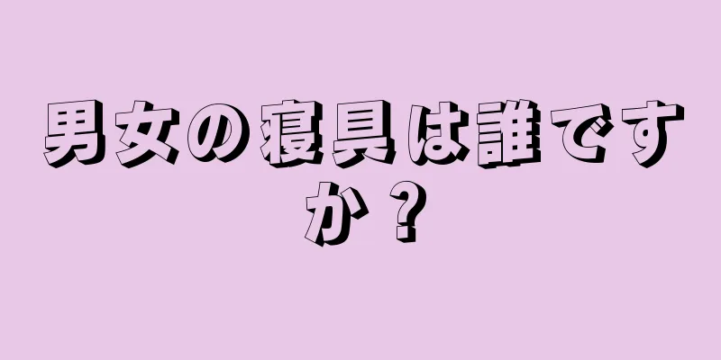 男女の寝具は誰ですか？