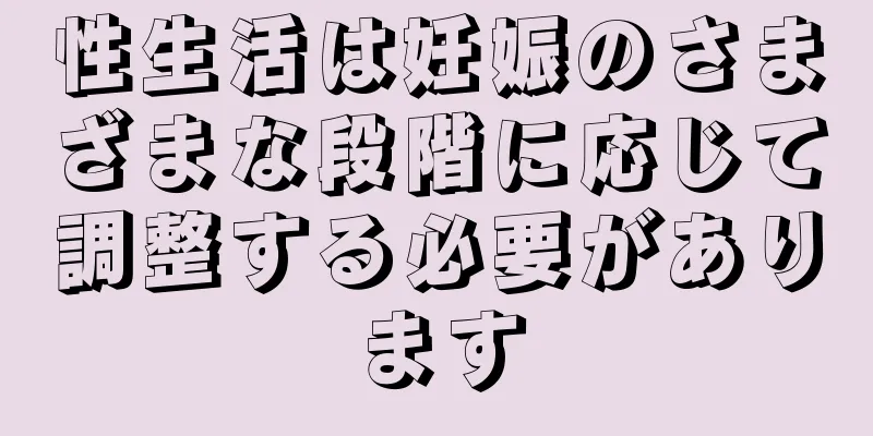 性生活は妊娠のさまざまな段階に応じて調整する必要があります
