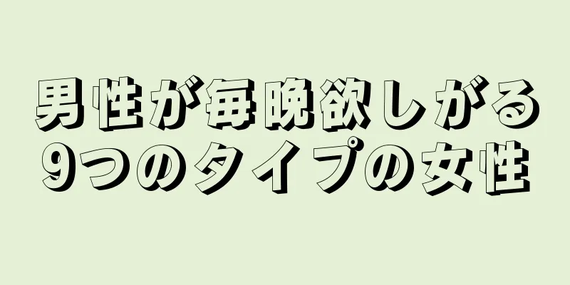 男性が毎晩欲しがる9つのタイプの女性