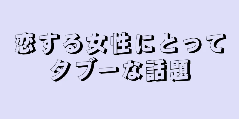 恋する女性にとってタブーな話題