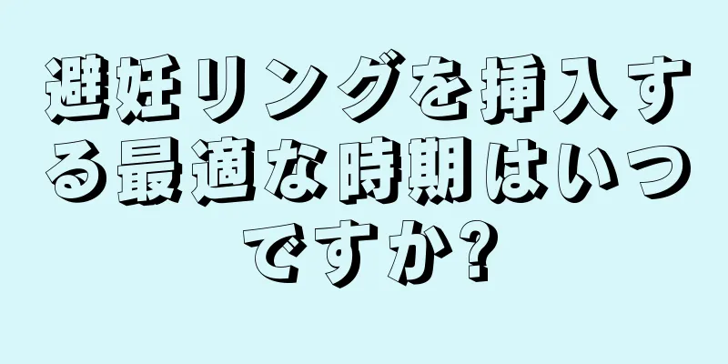 避妊リングを挿入する最適な時期はいつですか?