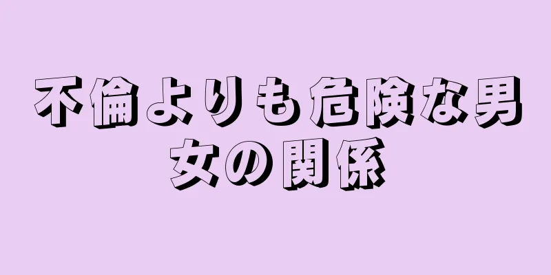 不倫よりも危険な男女の関係