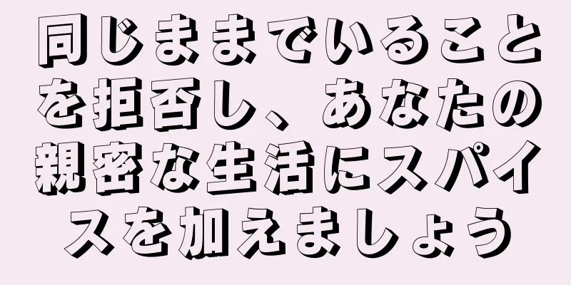 同じままでいることを拒否し、あなたの親密な生活にスパイスを加えましょう
