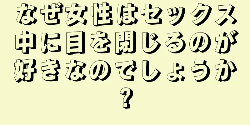 なぜ女性はセックス中に目を閉じるのが好きなのでしょうか?