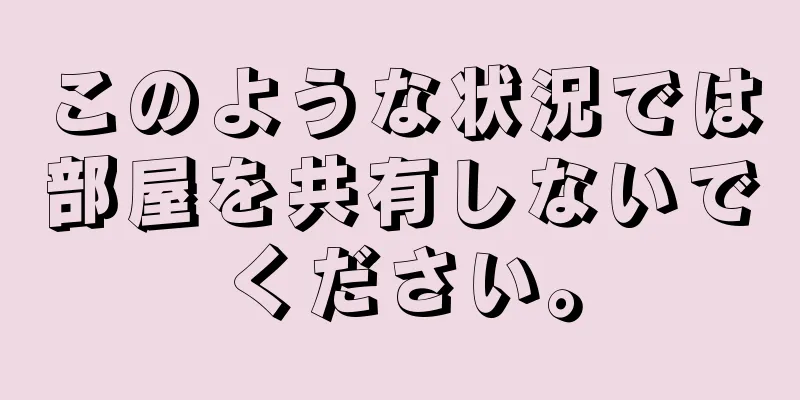 このような状況では部屋を共有しないでください。