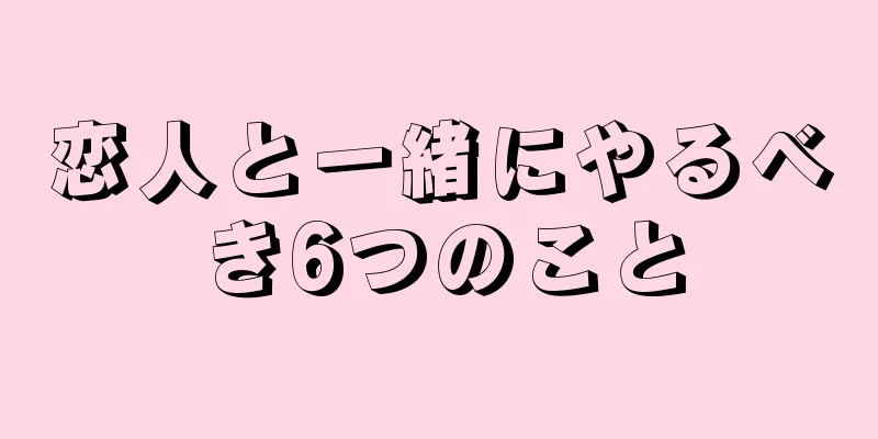 恋人と一緒にやるべき6つのこと