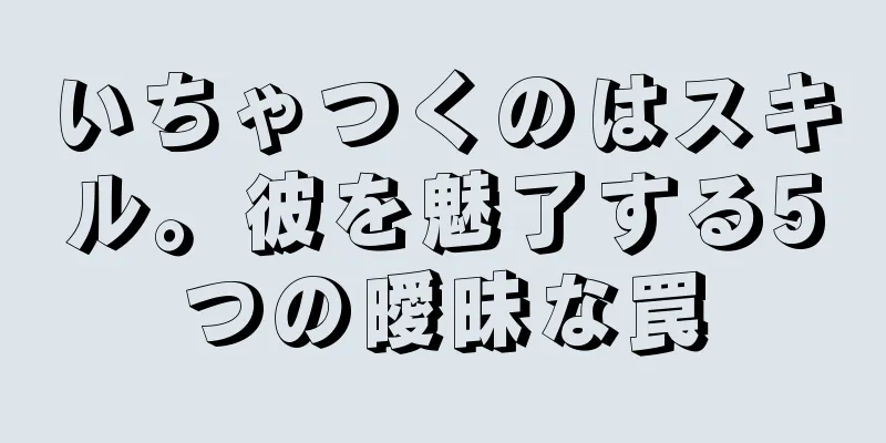 いちゃつくのはスキル。彼を魅了する5つの曖昧な罠