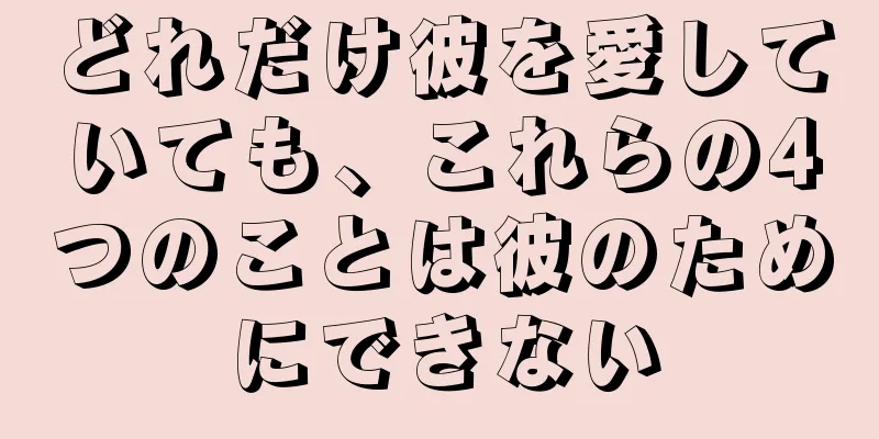どれだけ彼を愛していても、これらの4つのことは彼のためにできない