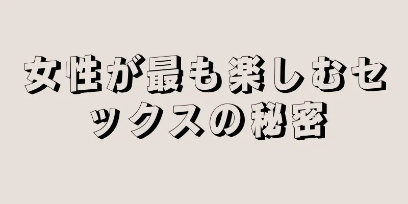女性が最も楽しむセックスの秘密