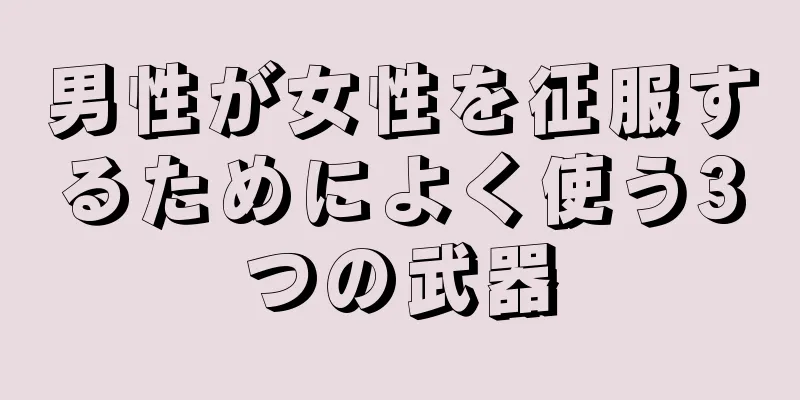 男性が女性を征服するためによく使う3つの武器