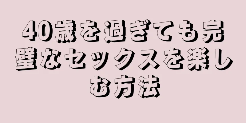 40歳を過ぎても完璧なセックスを楽しむ方法
