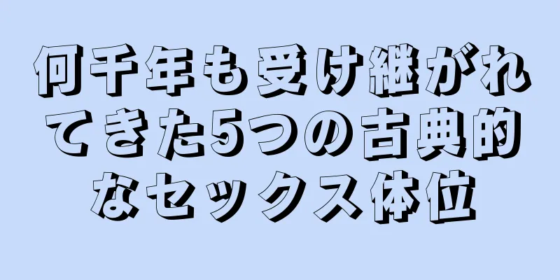 何千年も受け継がれてきた5つの古典的なセックス体位