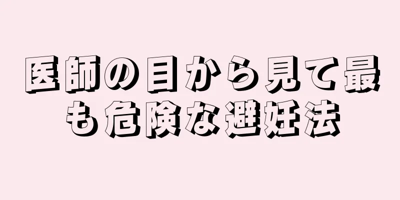 医師の目から見て最も危険な避妊法