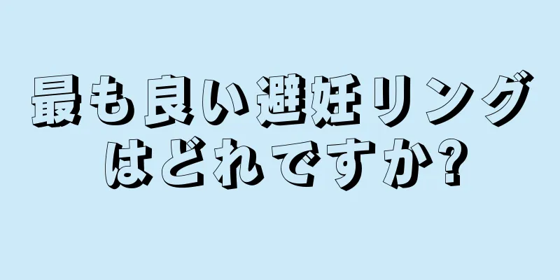最も良い避妊リングはどれですか?