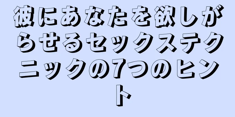 彼にあなたを欲しがらせるセックステクニックの7つのヒント