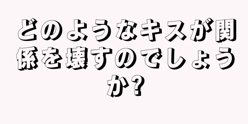 どのようなキスが関係を壊すのでしょうか?