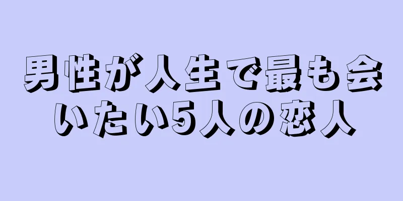 男性が人生で最も会いたい5人の恋人