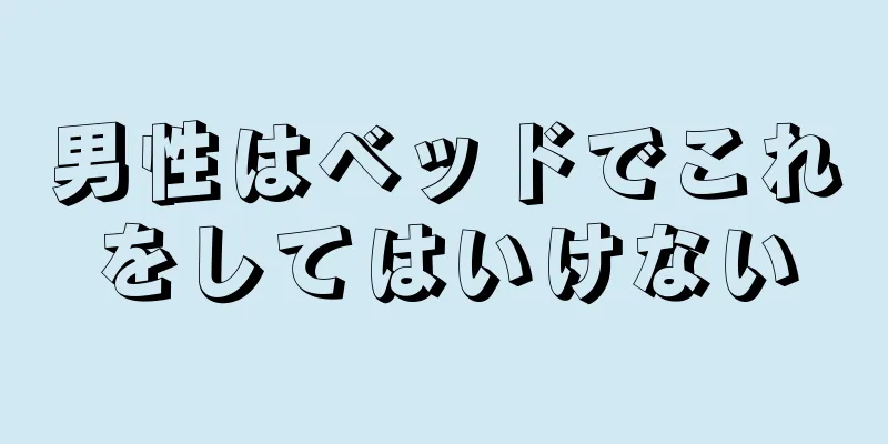 男性はベッドでこれをしてはいけない