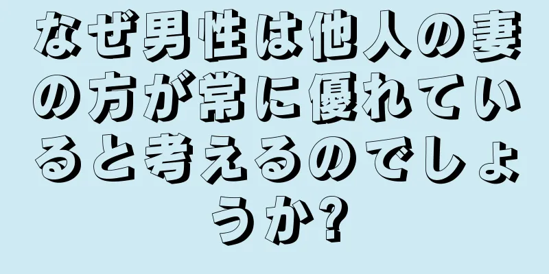 なぜ男性は他人の妻の方が常に優れていると考えるのでしょうか?