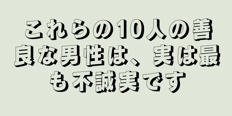 これらの10人の善良な男性は、実は最も不誠実です