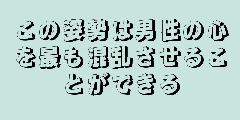 この姿勢は男性の心を最も混乱させることができる