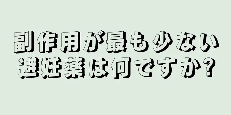 副作用が最も少ない避妊薬は何ですか?