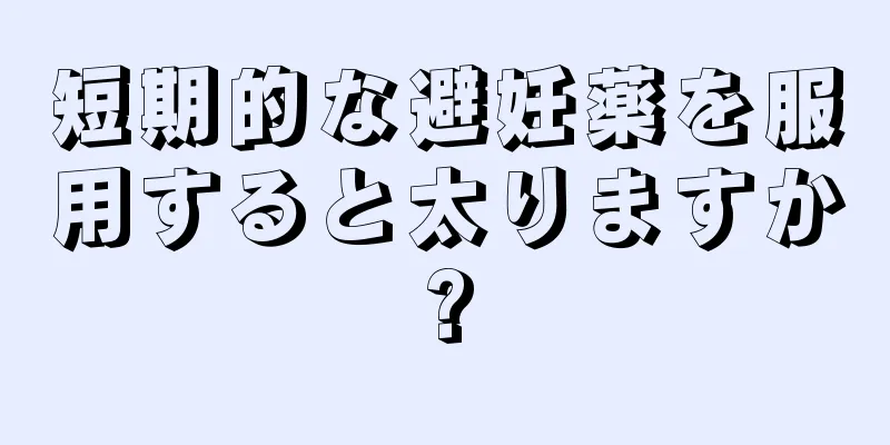 短期的な避妊薬を服用すると太りますか?
