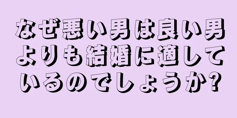 なぜ悪い男は良い男よりも結婚に適しているのでしょうか?