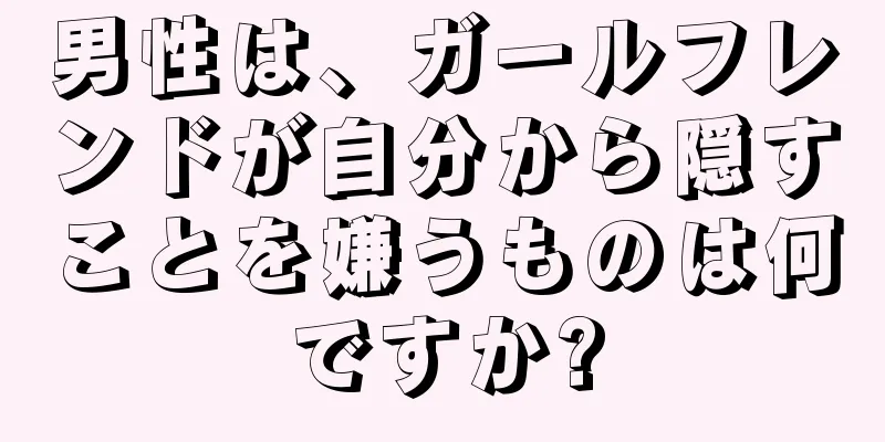 男性は、ガールフレンドが自分から隠すことを嫌うものは何ですか?