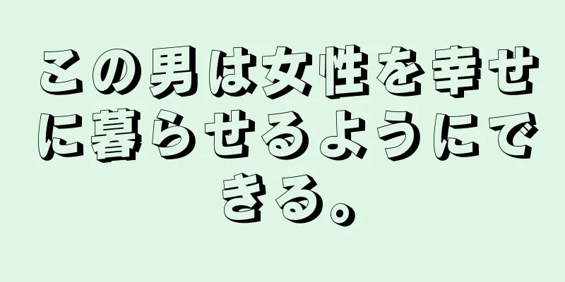 この男は女性を幸せに暮らせるようにできる。