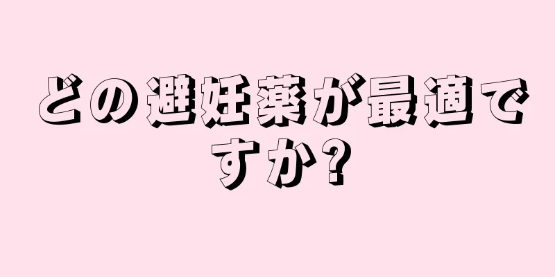 どの避妊薬が最適ですか?