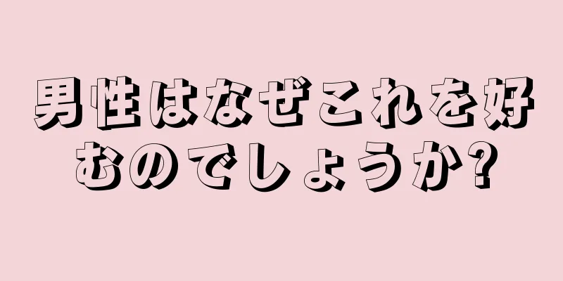 男性はなぜこれを好むのでしょうか?
