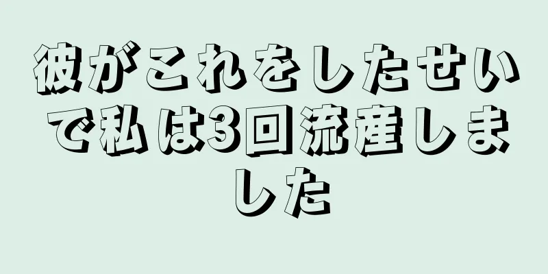 彼がこれをしたせいで私は3回流産しました