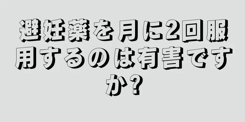 避妊薬を月に2回服用するのは有害ですか?