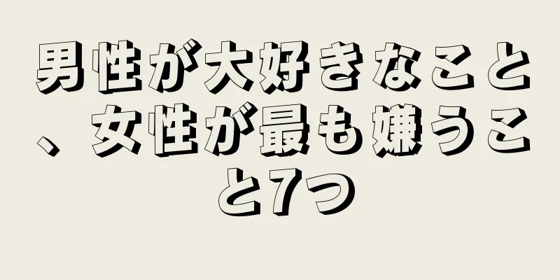 男性が大好きなこと、女性が最も嫌うこと7つ