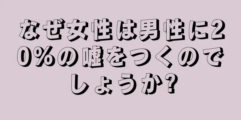 なぜ女性は男性に20%の嘘をつくのでしょうか?