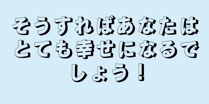 そうすればあなたはとても幸せになるでしょう！