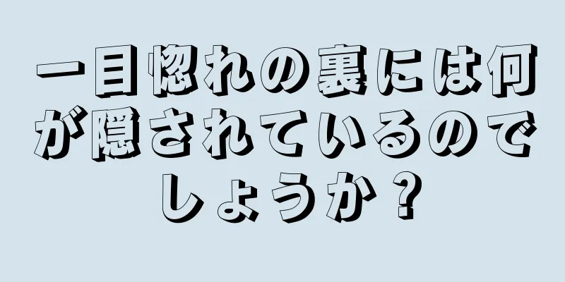 一目惚れの裏には何が隠されているのでしょうか？