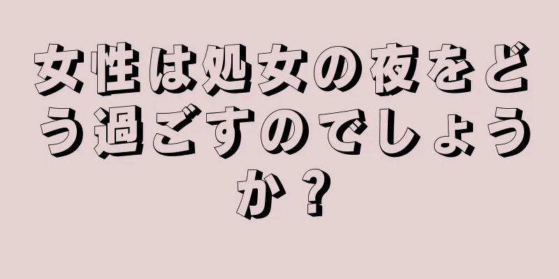 女性は処女の夜をどう過ごすのでしょうか？
