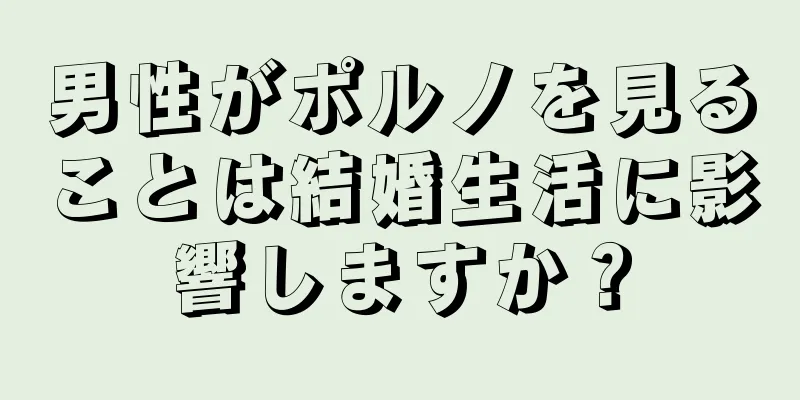 男性がポルノを見ることは結婚生活に影響しますか？