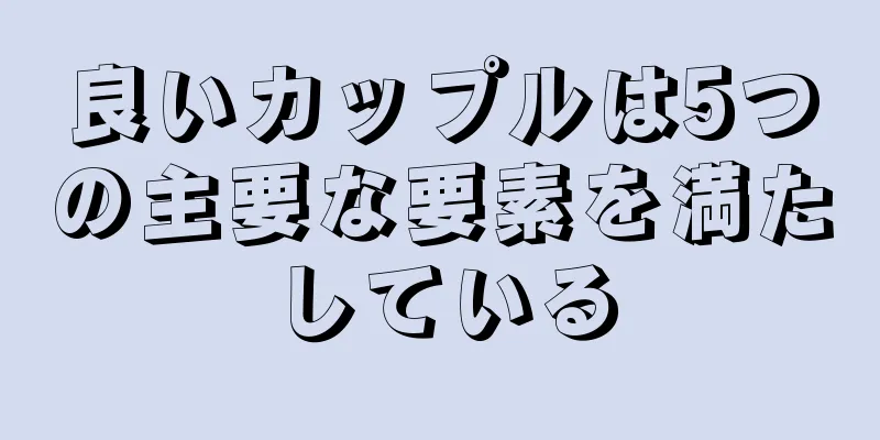 良いカップルは5つの主要な要素を満たしている