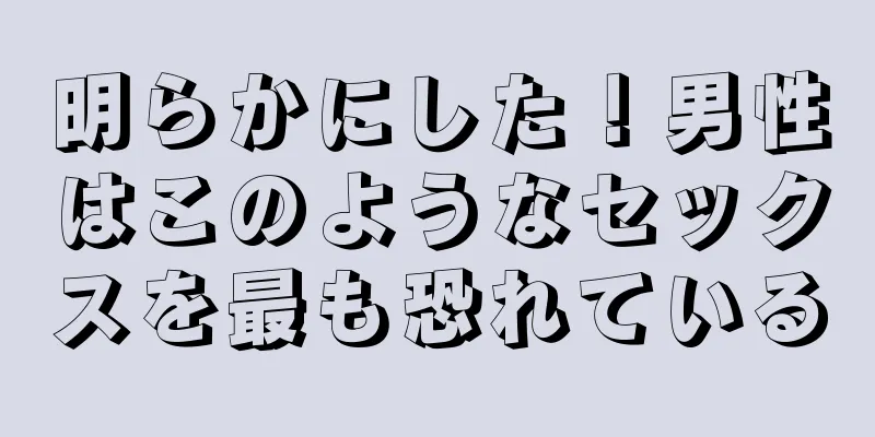 明らかにした！男性はこのようなセックスを最も恐れている