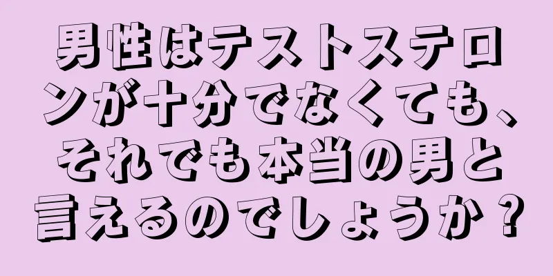 男性はテストステロンが十分でなくても、それでも本当の男と言えるのでしょうか？