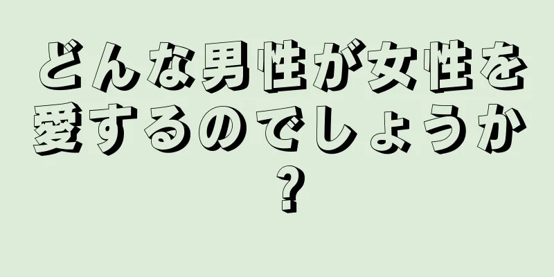 どんな男性が女性を愛するのでしょうか？