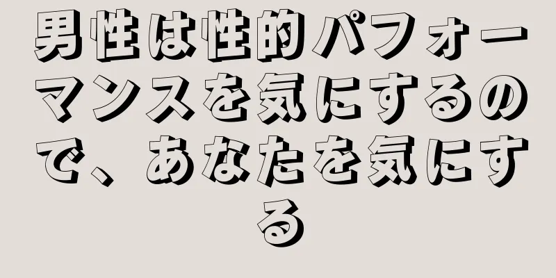男性は性的パフォーマンスを気にするので、あなたを気にする