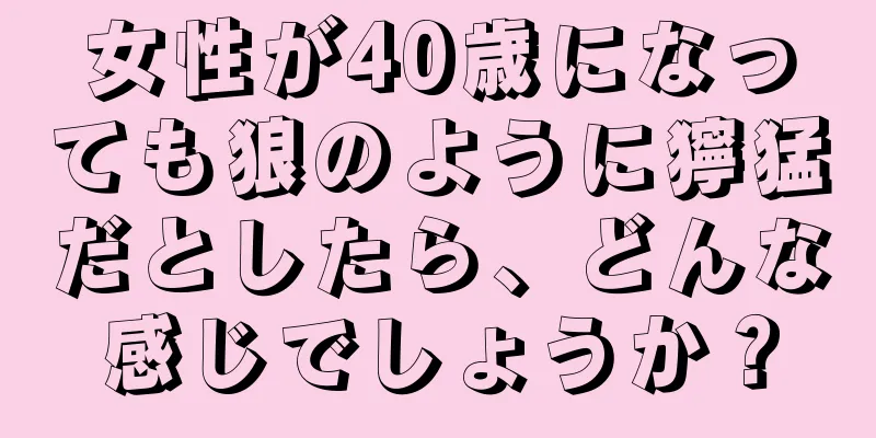 女性が40歳になっても狼のように獰猛だとしたら、どんな感じでしょうか？