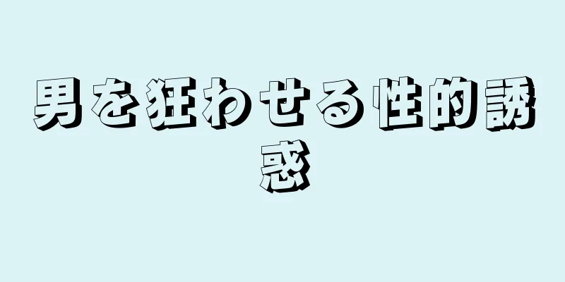 男を狂わせる性的誘惑