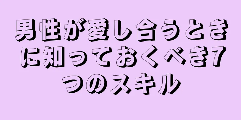 男性が愛し合うときに知っておくべき7つのスキル
