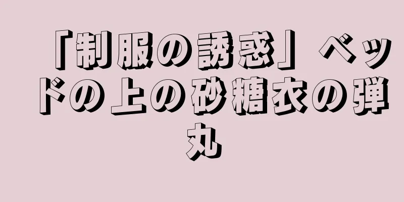 「制服の誘惑」ベッドの上の砂糖衣の弾丸