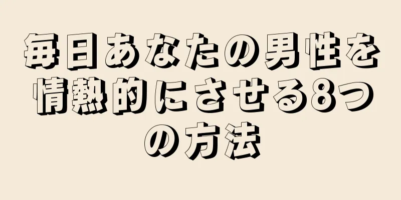 毎日あなたの男性を情熱的にさせる8つの方法